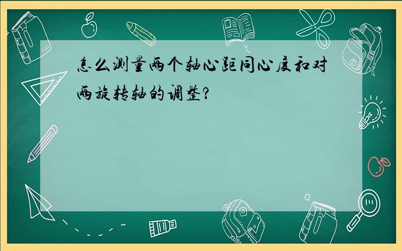 怎么测量两个轴心距同心度和对两旋转轴的调整?