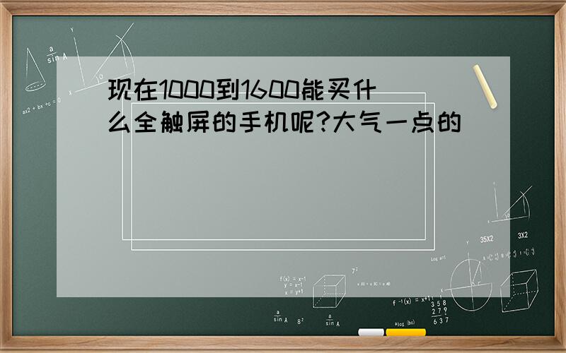 现在1000到1600能买什么全触屏的手机呢?大气一点的