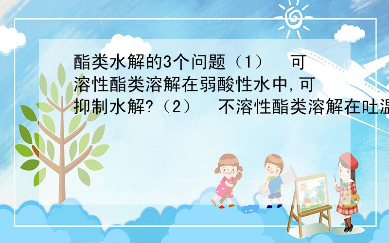 酯类水解的3个问题（1）可溶性酯类溶解在弱酸性水中,可抑制水解?（2）不溶性酯类溶解在吐温中不发生水解,如果再溶于水