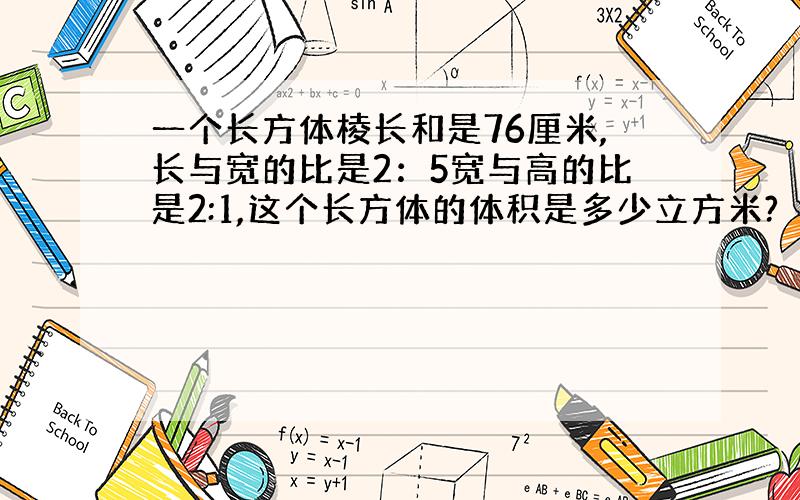 一个长方体棱长和是76厘米,长与宽的比是2：5宽与高的比是2:1,这个长方体的体积是多少立方米?