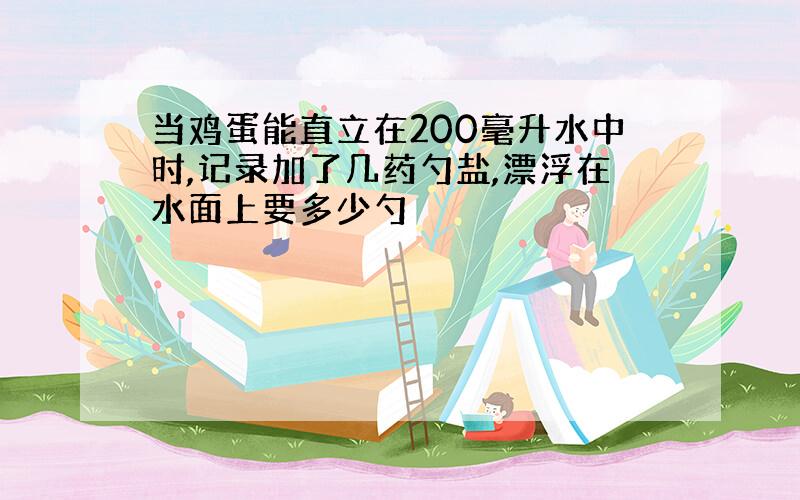 当鸡蛋能直立在200毫升水中时,记录加了几药勺盐,漂浮在水面上要多少勺