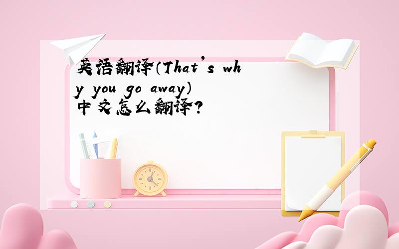 英语翻译（That's why you go away）中文怎么翻译?