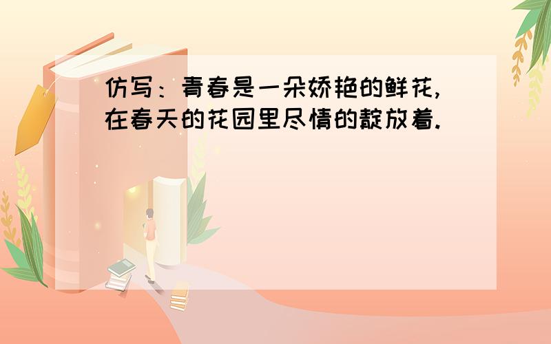 仿写：青春是一朵娇艳的鲜花,在春天的花园里尽情的靛放着.