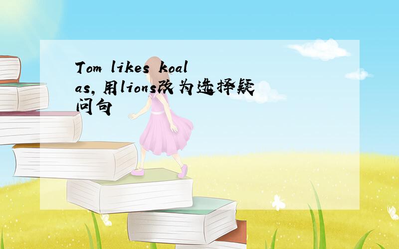 Tom likes koalas,用lions改为选择疑问句