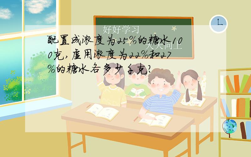 配置成浓度为25%的糖水100克,虚用浓度为22%和27%的糖水各多少千克?