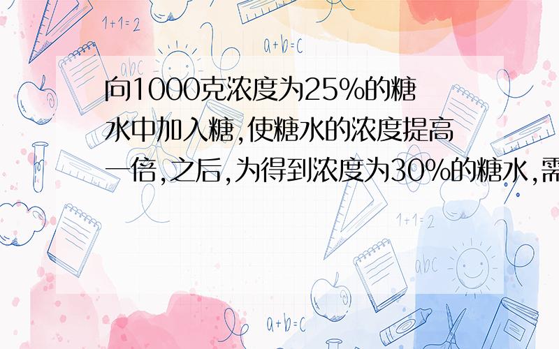 向1000克浓度为25%的糖水中加入糖,使糖水的浓度提高一倍,之后,为得到浓度为30%的糖水,需要加水多少克