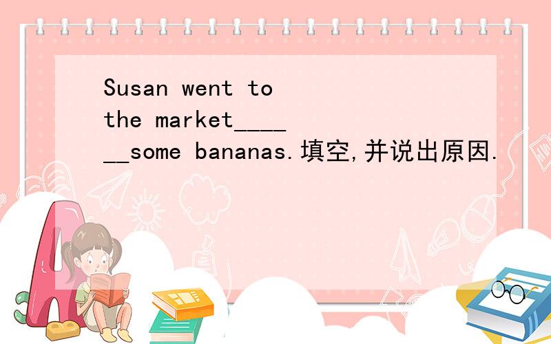 Susan went to the market______some bananas.填空,并说出原因.