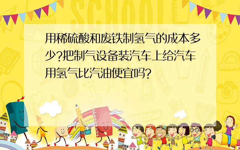 用稀硫酸和废铁制氢气的成本多少?把制气设备装汽车上给汽车用氢气比汽油便宜吗?