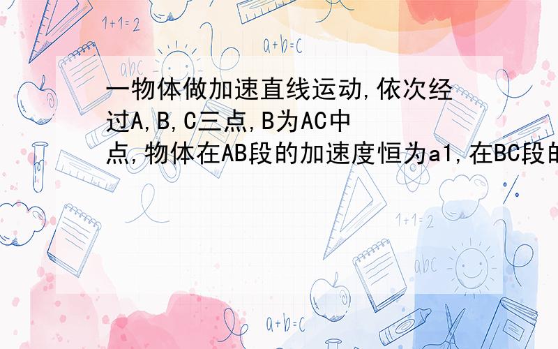 一物体做加速直线运动,依次经过A,B,C三点,B为AC中点,物体在AB段的加速度恒为a1,在BC段的加速度恒为a2,且v