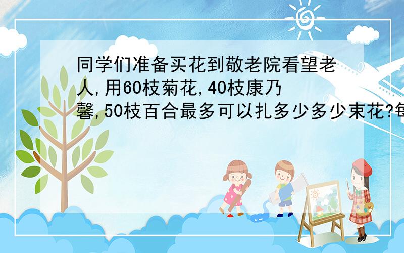 同学们准备买花到敬老院看望老人,用60枝菊花,40枝康乃馨,50枝百合最多可以扎多少多少束花?每束花中每种花