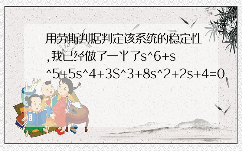 用劳斯判据判定该系统的稳定性,我已经做了一半了s^6+s^5+5s^4+3S^3+8s^2+2s+4=0