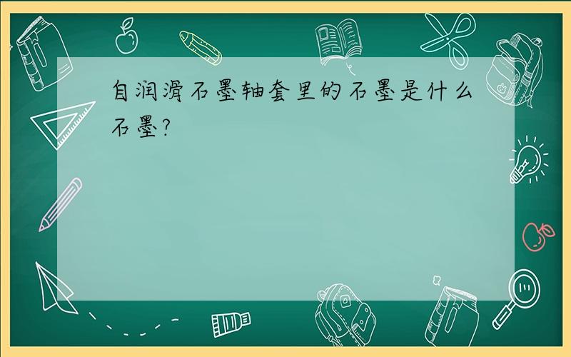 自润滑石墨轴套里的石墨是什么石墨?