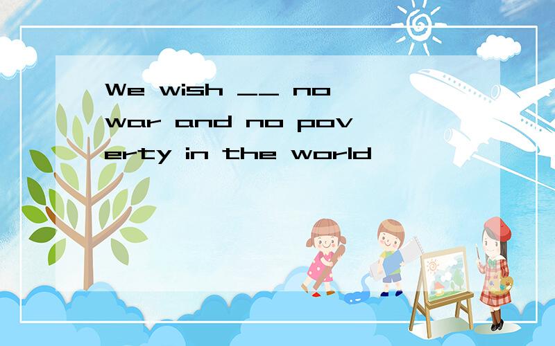 We wish __ no war and no poverty in the world