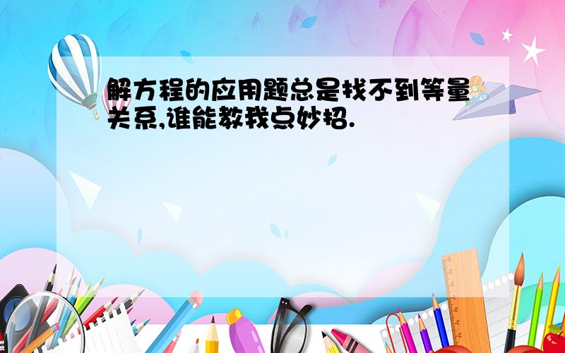 解方程的应用题总是找不到等量关系,谁能教我点妙招.