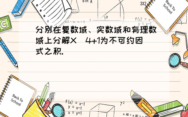 分别在复数域、实数域和有理数域上分解X^4+1为不可约因式之积.