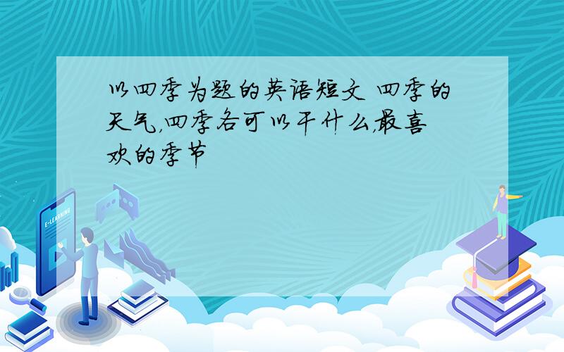 以四季为题的英语短文 四季的天气，四季各可以干什么，最喜欢的季节