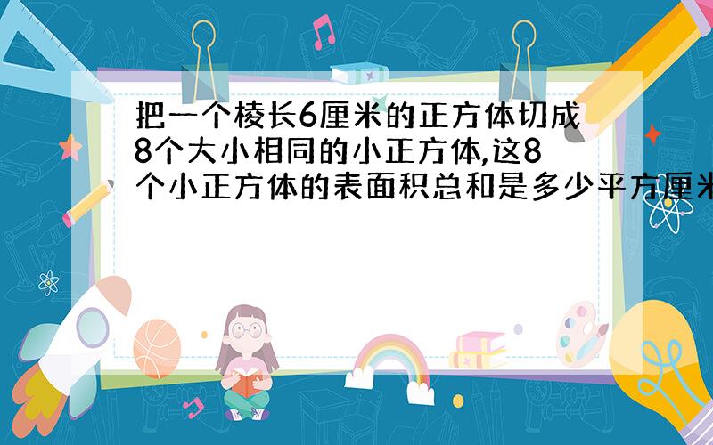 把一个棱长6厘米的正方体切成8个大小相同的小正方体,这8个小正方体的表面积总和是多少平方厘米?