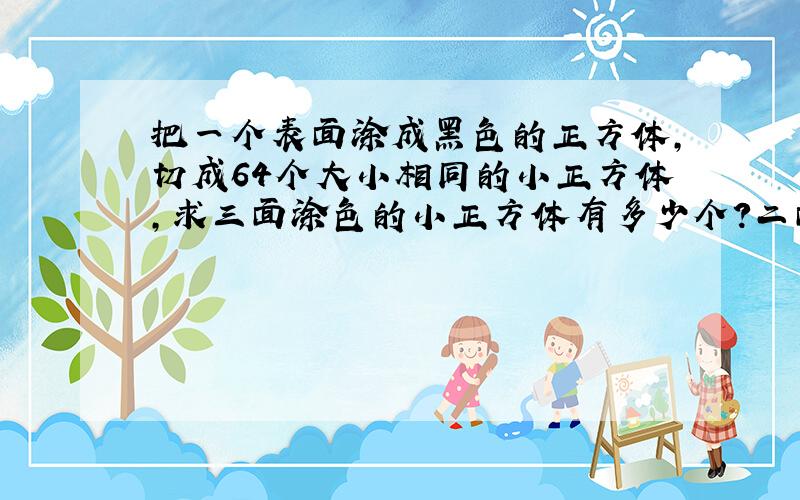 把一个表面涂成黑色的正方体,切成64个大小相同的小正方体,求三面涂色的小正方体有多少个?二面涂色的小正方体有多少个?一面