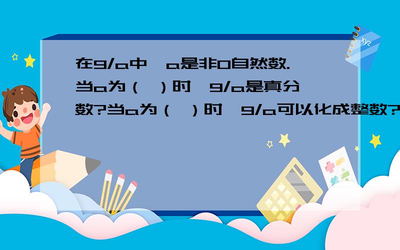 在9/a中,a是非0自然数.当a为（ ）时,9/a是真分数?当a为（ ）时,9/a可以化成整数?