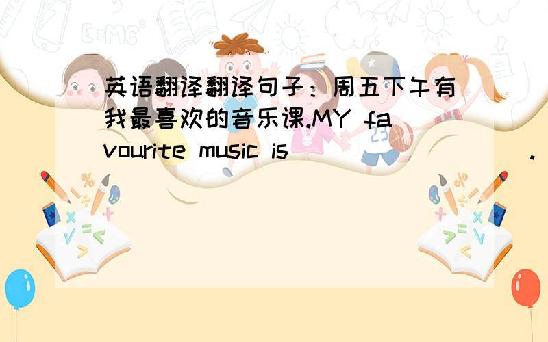 英语翻译翻译句子：周五下午有我最喜欢的音乐课.MY favourite music is _________.