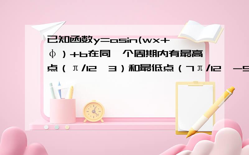 已知函数y=asin(wx+φ）+b在同一个周期内有最高点（π/12,3）和最低点（7π/12,-5）,