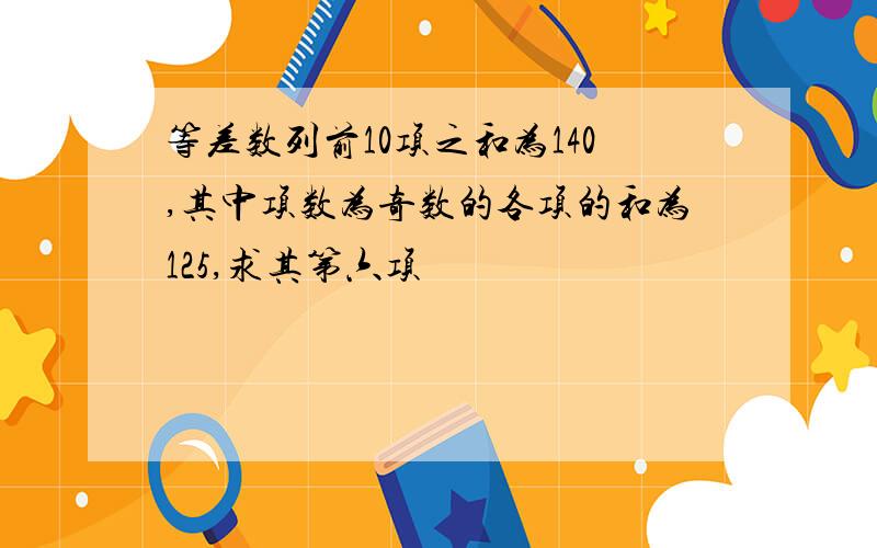 等差数列前10项之和为140,其中项数为奇数的各项的和为125,求其第六项