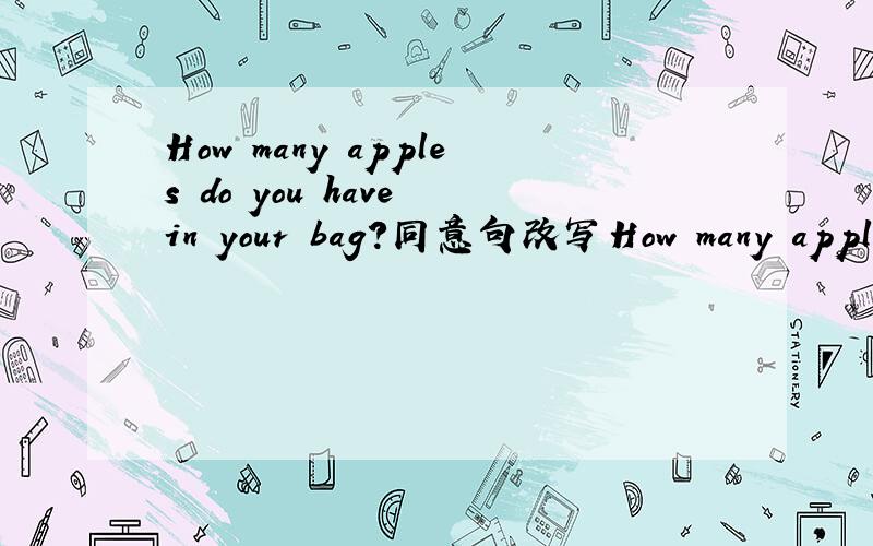 How many apples do you have in your bag?同意句改写How many apples