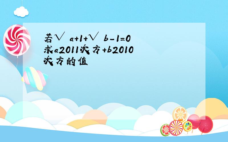 若√ a+1+√ b-1=0求a2011次方+b2010次方的值