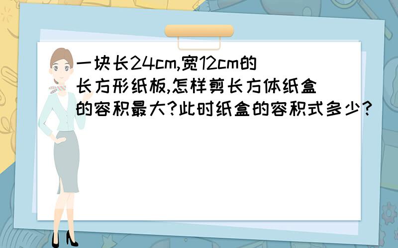 一块长24cm,宽12cm的长方形纸板,怎样剪长方体纸盒的容积最大?此时纸盒的容积式多少?