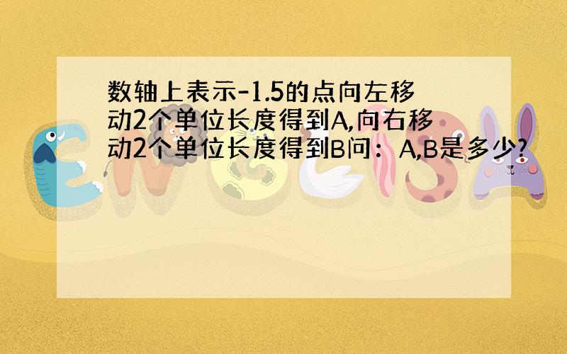 数轴上表示-1.5的点向左移动2个单位长度得到A,向右移动2个单位长度得到B问：A,B是多少?