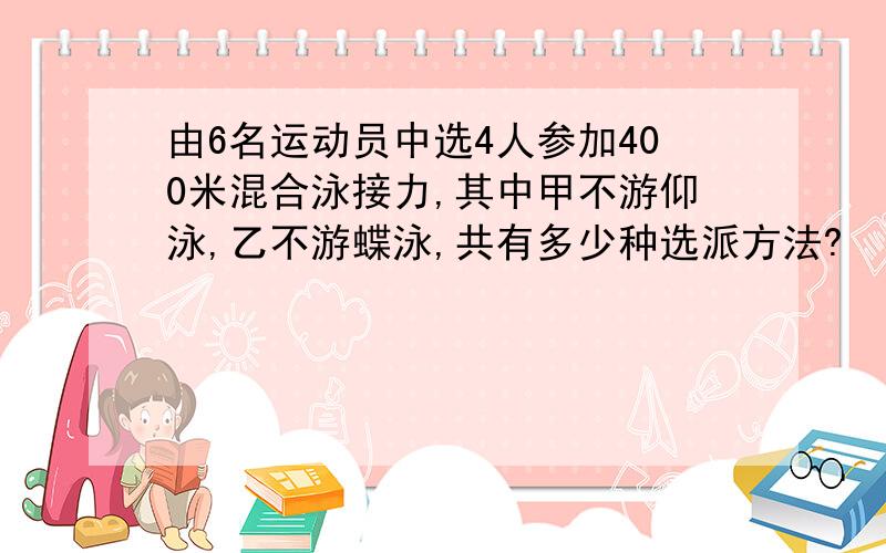 由6名运动员中选4人参加400米混合泳接力,其中甲不游仰泳,乙不游蝶泳,共有多少种选派方法?