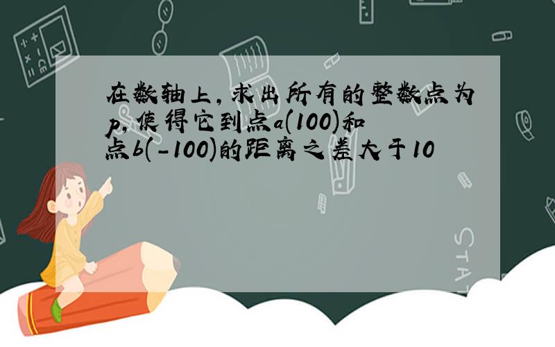 在数轴上,求出所有的整数点为p,使得它到点a(100)和点b(-100)的距离之差大于10