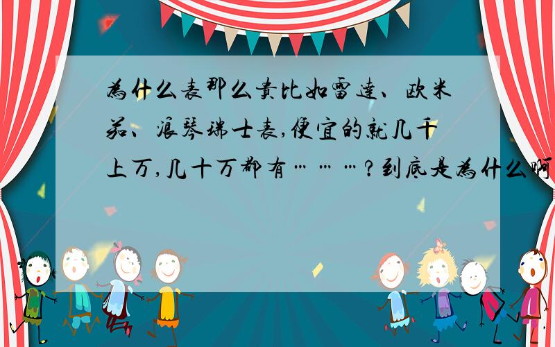 为什么表那么贵比如雷达、欧米茄、浪琴瑞士表,便宜的就几千上万,几十万都有………?到底是为什么啊,难道一快表真能值那么多钱