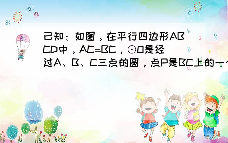 已知：如图，在平行四边形ABCD中，AC=BC，⊙O是经过A、B、C三点的圆，点P是BC上的一个动点（点P不与B、C点重