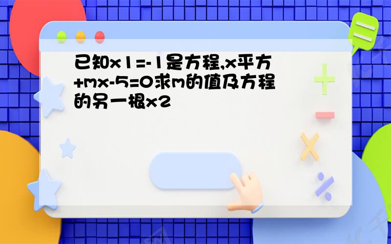 已知x1=-1是方程,x平方+mx-5=0求m的值及方程的另一根x2