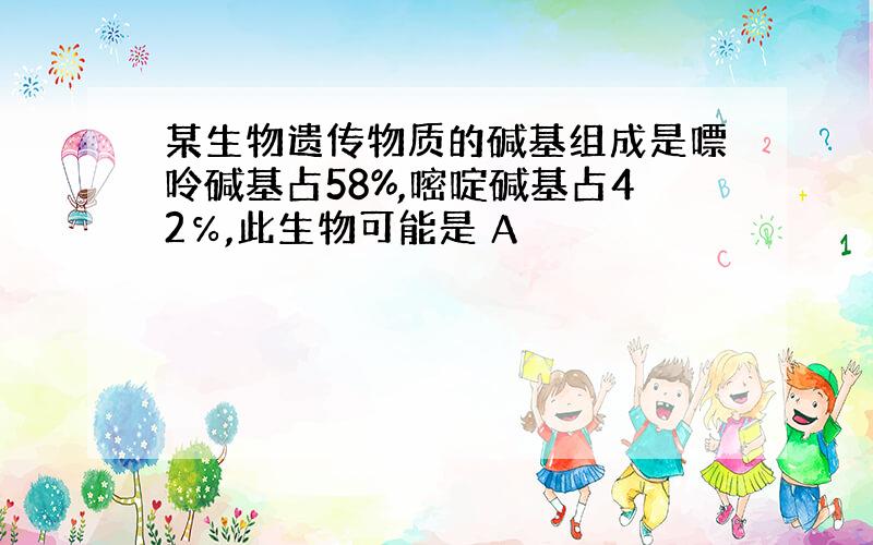 某生物遗传物质的碱基组成是嘌呤碱基占58%,嘧啶碱基占42℅,此生物可能是 A