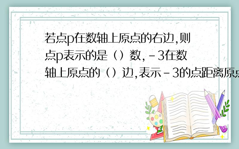 若点p在数轴上原点的右边,则点p表示的是（）数,-3在数轴上原点的（）边,表示-3的点距离原点（）个单位长度,距离原点3