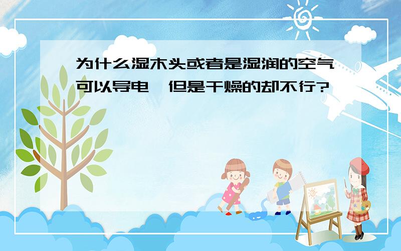 为什么湿木头或者是湿润的空气可以导电,但是干燥的却不行?