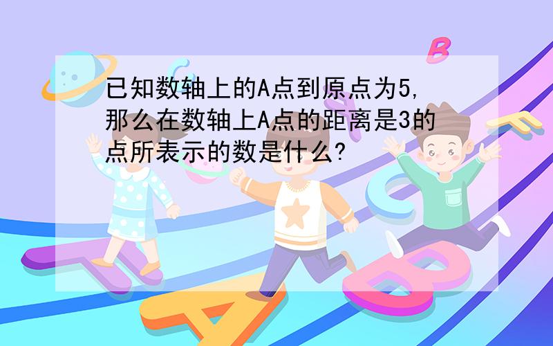 已知数轴上的A点到原点为5,那么在数轴上A点的距离是3的点所表示的数是什么?