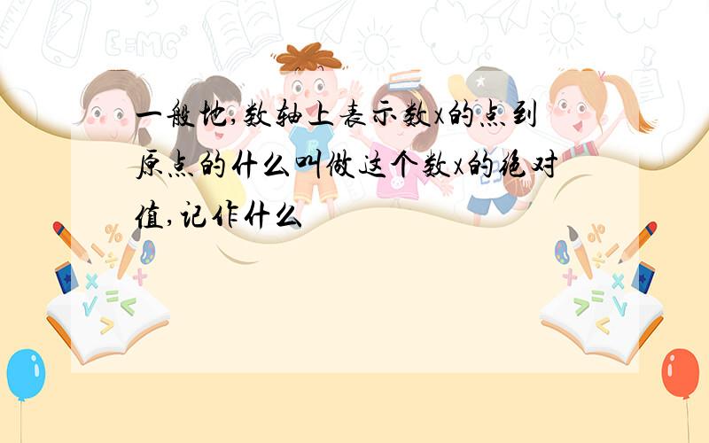 一般地,数轴上表示数x的点到原点的什么叫做这个数x的绝对值,记作什么