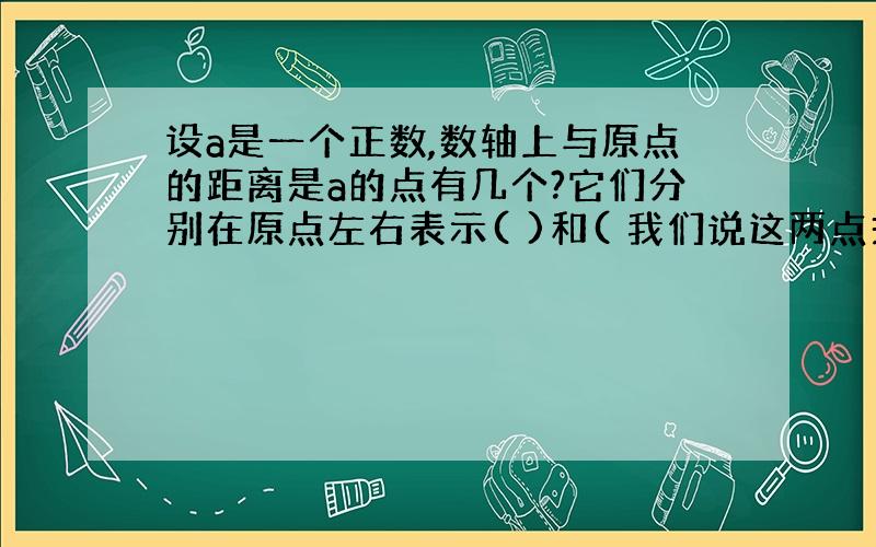 设a是一个正数,数轴上与原点的距离是a的点有几个?它们分别在原点左右表示( )和( 我们说这两点关于原点（ ）