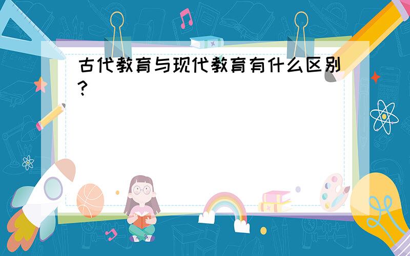 古代教育与现代教育有什么区别?