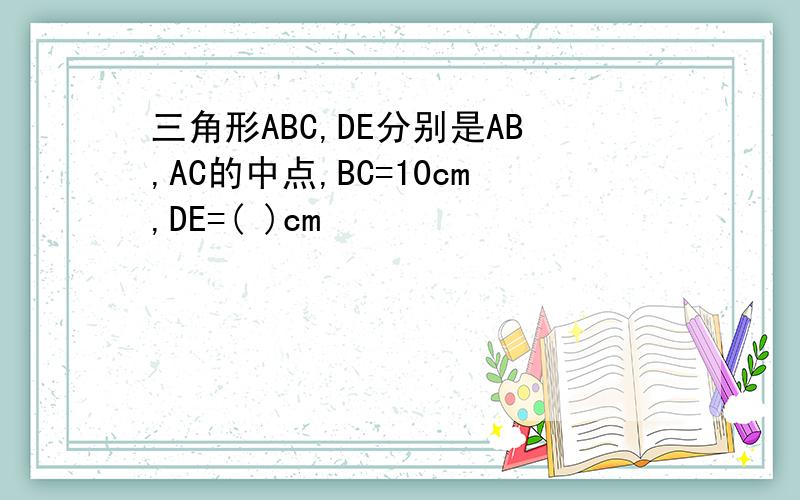 三角形ABC,DE分别是AB,AC的中点,BC=10cm,DE=( )cm