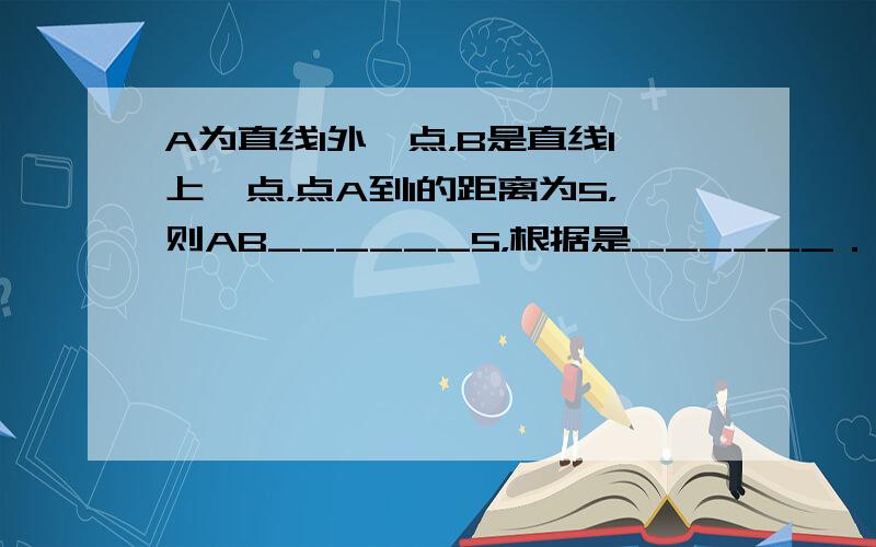 A为直线l外一点，B是直线l上一点，点A到l的距离为5，则AB______5，根据是______．