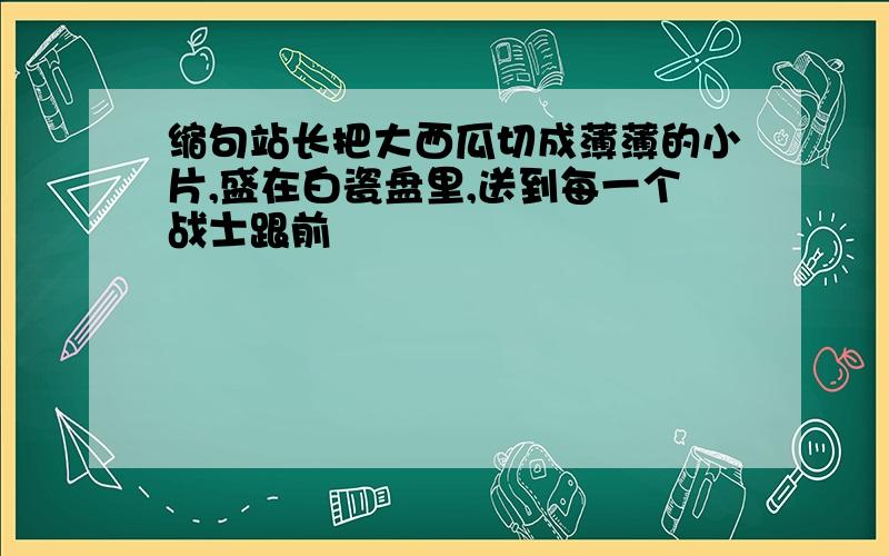 缩句站长把大西瓜切成薄薄的小片,盛在白瓷盘里,送到每一个战士跟前