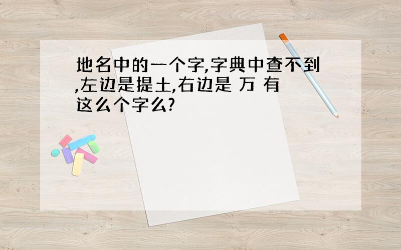 地名中的一个字,字典中查不到,左边是提土,右边是 万 有这么个字么?