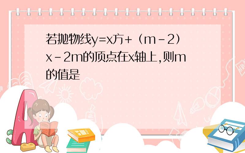 若抛物线y=x方+（m-2）x-2m的顶点在x轴上,则m的值是