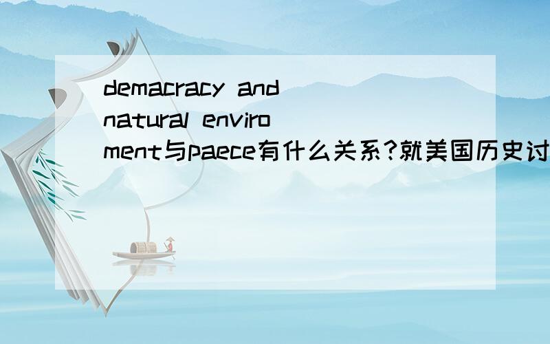 demacracy and natural enviroment与paece有什么关系?就美国历史讨论!在线等!急!谢谢