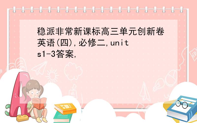 稳派非常新课标高三单元创新卷英语(四),必修二,units1-3答案,