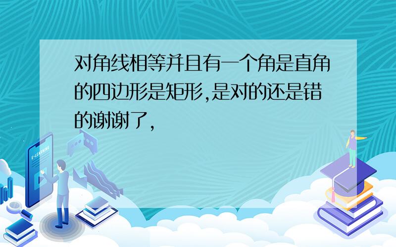 对角线相等并且有一个角是直角的四边形是矩形,是对的还是错的谢谢了,